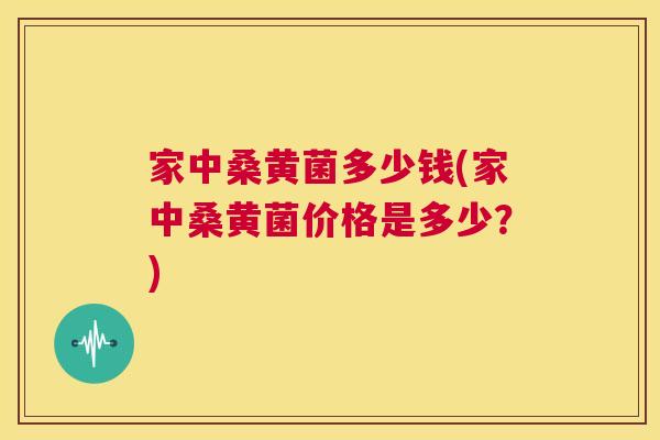 家中桑黄菌多少钱(家中桑黄菌价格是多少?) 家中桑黄菌多少钱(家中桑黄菌价格是多少?)