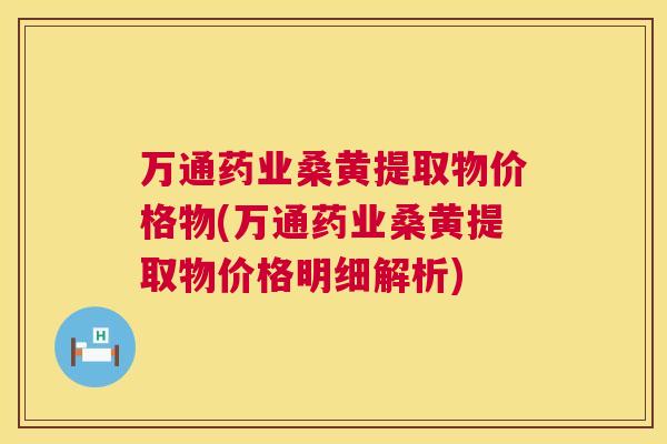 万通药业桑黄提取物价格物(万通药业桑黄提取物价格明细解析) 万通药业桑黄提取物价格物(万通药业桑黄提取物价格明细解析)