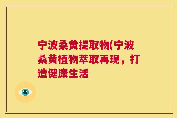 宁波桑黄提取物(宁波桑黄植物萃取再现,打造健康生活 宁波桑黄提取物(宁波桑黄植物萃取再现,打造健康生活
