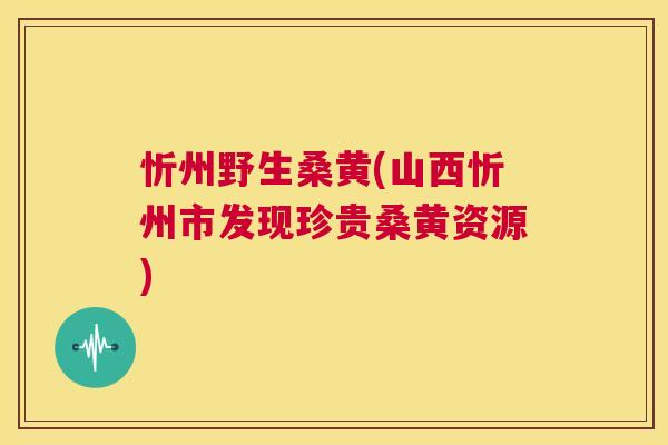 忻州野生桑黄(山西忻州市发现珍贵桑黄资源) 忻州野生桑黄(山西忻州市发现珍贵桑黄资源)
