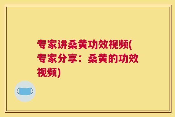 专家讲桑黄功效视频(专家分享:桑黄的功效视频) 专家讲桑黄功效视频(专家分享:桑黄的功效视频)
