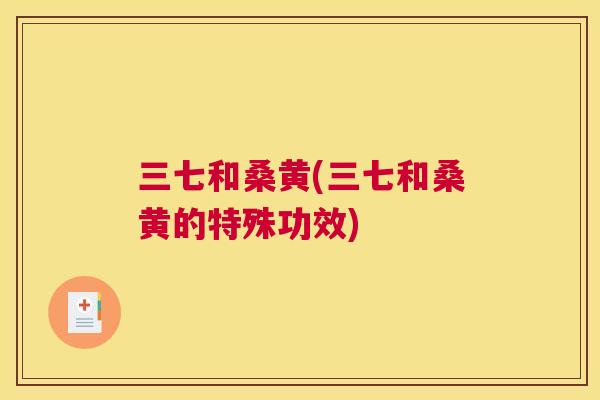 三七和桑黄(三七和桑黄的特殊功效) 三七和桑黄(三七和桑黄的特殊功效)
