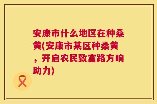 安康市什么地区在种桑黄(安康市某区种桑黄,开启农民致富路方响助力) 安康市什么地区在种桑黄(安康市某区种桑黄,开启农民致富路方响助力)
