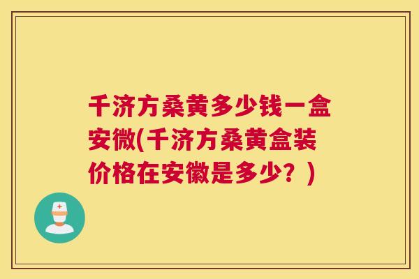 千济方桑黄多少钱一盒安微(千济方桑黄盒装价格在安徽是多少?) 千济方桑黄多少钱一盒安微(千济方桑黄盒装价格在安徽是多少?)
