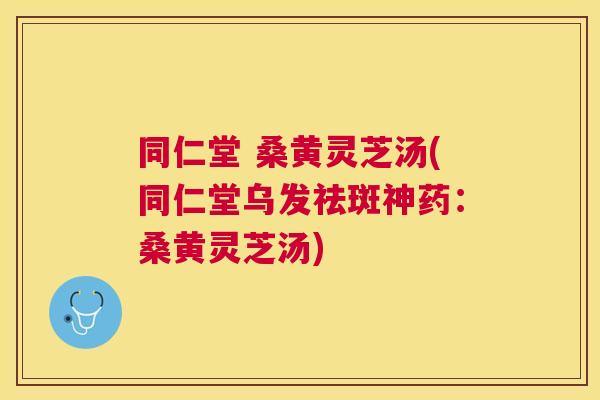 同仁堂 桑黄灵芝汤(同仁堂乌发祛斑神药:桑黄灵芝汤) 同仁堂 桑黄灵芝汤(同仁堂乌发祛斑神药:桑黄灵芝汤)