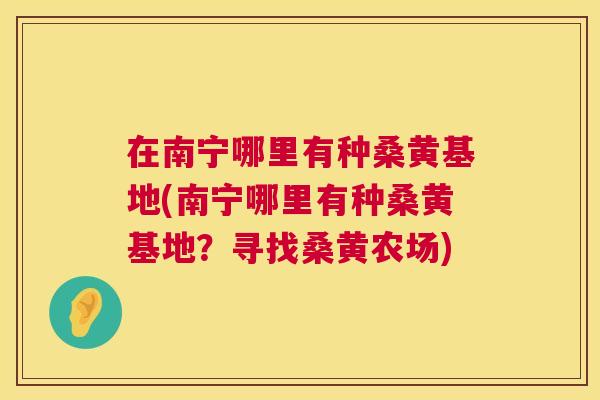 在南宁哪里有种桑黄基地(南宁哪里有种桑黄基地?寻找桑黄农场) 在南宁哪里有种桑黄基地(南宁哪里有种桑黄基地?寻找桑黄农场)