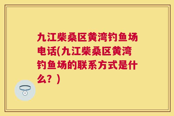 九江柴桑区黄湾钓鱼场电话(九江柴桑区黄湾钓鱼场的联系方式是什么?) 九江柴桑区黄湾钓鱼场电话(九江柴桑区黄湾钓鱼场的联系方式是什么?)