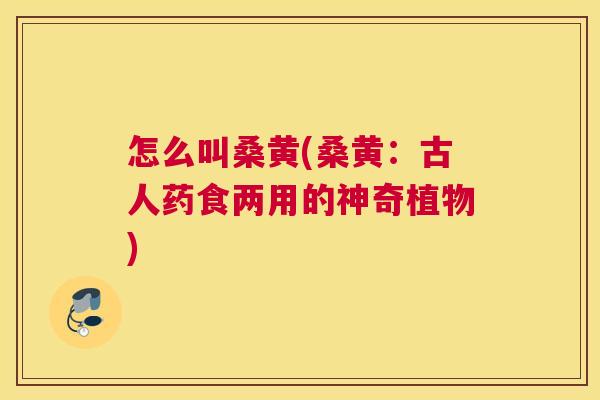怎么叫桑黄(桑黄:古人药食两用的神奇植物) 怎么叫桑黄(桑黄:古人药食两用的神奇植物)