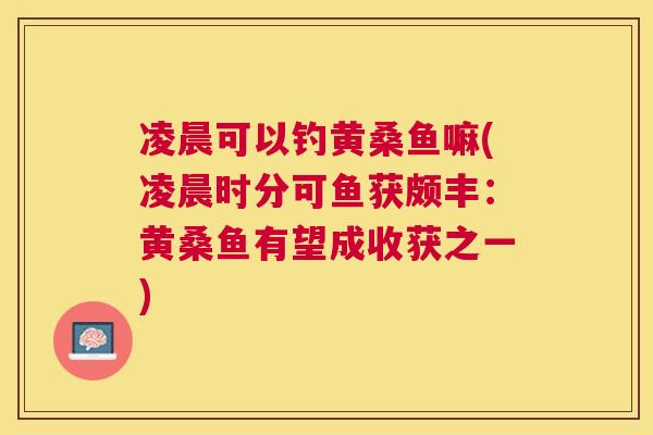 凌晨可以钓黄桑鱼嘛(凌晨时分可鱼获颇丰:黄桑鱼有望成收获之一) 凌晨可以钓黄桑鱼嘛(凌晨时分可鱼获颇丰:黄桑鱼有望成收获之一)