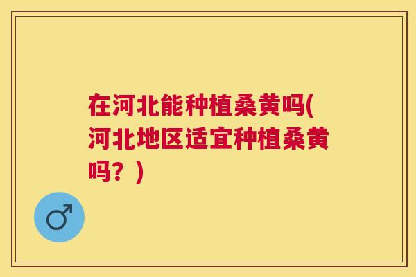 在河北能种植桑黄吗(河北地区适宜种植桑黄吗?) 在河北能种植桑黄吗(河北地区适宜种植桑黄吗?)