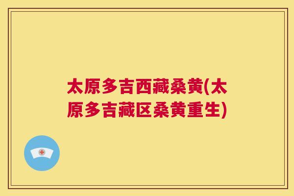 太原多吉西藏桑黄(太原多吉藏区桑黄重生)