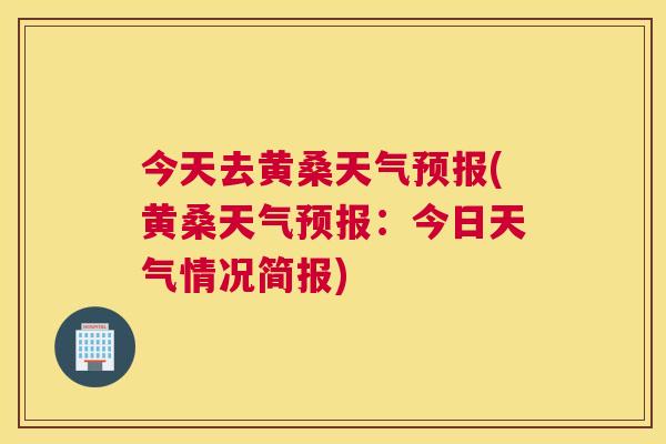 今天去黄桑天气预报(黄桑天气预报:今日天气情况简报) 今天去黄桑天气预报(黄桑天气预报:今日天气情况简报)