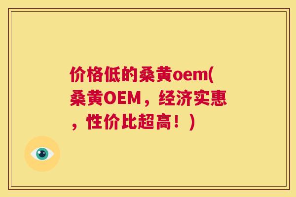 价格低的桑黄oem(桑黄OEM,经济实惠,性价比超高!) 价格低的桑黄oem(桑黄OEM,经济实惠,性价比超高!)