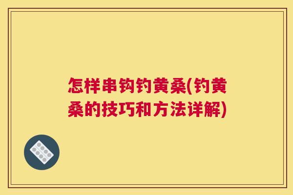 怎样串钩钓黄桑(钓黄桑的技巧和方法详解) 怎样串钩钓黄桑(钓黄桑的技巧和方法详解)