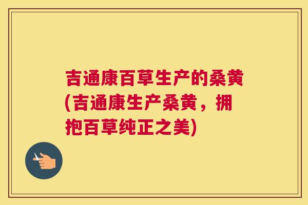 吉通康百草生产的桑黄(吉通康生产桑黄,拥抱百草纯正之美) 吉通康百草生产的桑黄(吉通康生产桑黄,拥抱百草纯正之美)