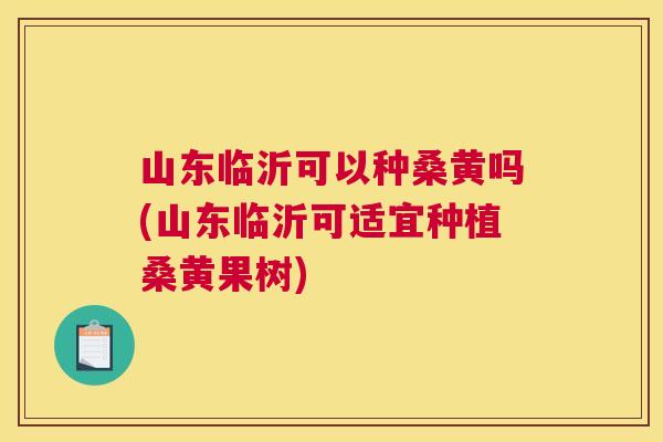 山东临沂可以种桑黄吗(山东临沂可适宜种植桑黄果树) 山东临沂可以种桑黄吗(山东临沂可适宜种植桑黄果树)