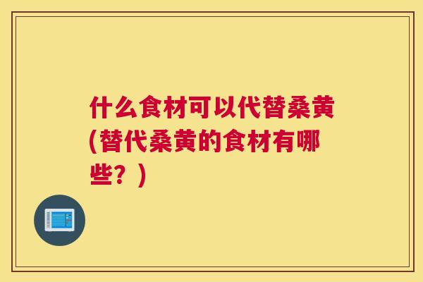 什么食材可以代替桑黄(替代桑黄的食材有哪些?) 什么食材可以代替桑黄(替代桑黄的食材有哪些?)