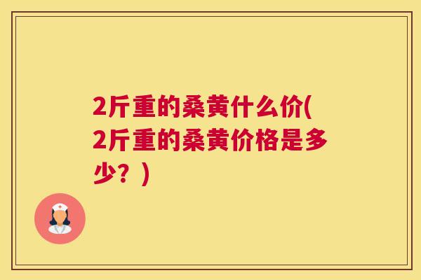 2斤重的桑黄什么价(2斤重的桑黄价格是多少?) 2斤重的桑黄什么价(2斤重的桑黄价格是多少?)