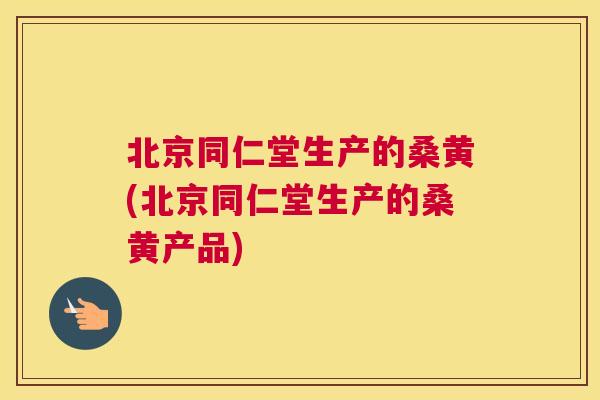 北京同仁堂生产的桑黄(北京同仁堂生产的桑黄产品) 北京同仁堂生产的桑黄(北京同仁堂生产的桑黄产品)