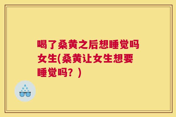 喝了桑黄之后想睡觉吗女生(桑黄让女生想要睡觉吗?) 喝了桑黄之后想睡觉吗女生(桑黄让女生想要睡觉吗?)