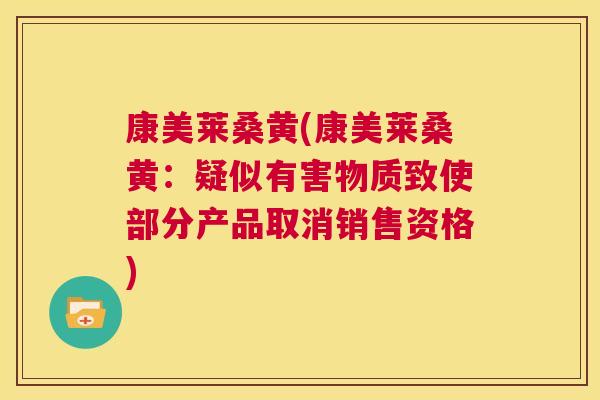 康美莱桑黄(康美莱桑黄:疑似有害物质致使部分产品取消销售资格) 康美莱桑黄(康美莱桑黄:疑似有害物质致使部分产品取消销售资格)