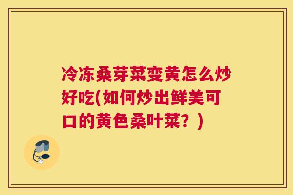 冷冻桑芽菜变黄怎么炒好吃(如何炒出鲜美可口的黄色桑叶菜?) 冷冻桑芽菜变黄怎么炒好吃(如何炒出鲜美可口的黄色桑叶菜?)