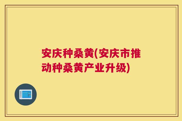 安庆种桑黄(安庆市推动种桑黄产业升级) 安庆种桑黄(安庆市推动种桑黄产业升级)