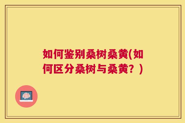 如何鉴别桑树桑黄(如何区分桑树与桑黄?) 如何鉴别桑树桑黄(如何区分桑树与桑黄?)