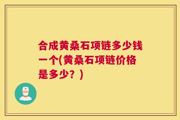 合成黄桑石项链多少钱一个(黄桑石项链价格是多少?) 合成黄桑石项链多少钱一个(黄桑石项链价格是多少?)