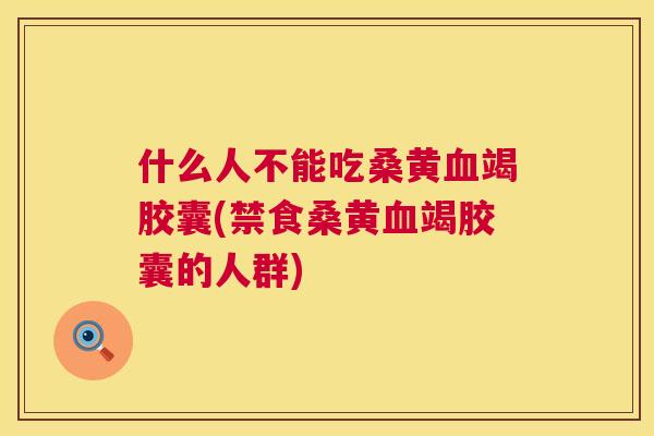 什么人不能吃桑黄竭胶囊(禁食桑黄竭胶囊的人群) 什么人不能吃桑黄竭胶囊(禁食桑黄竭胶囊的人群)