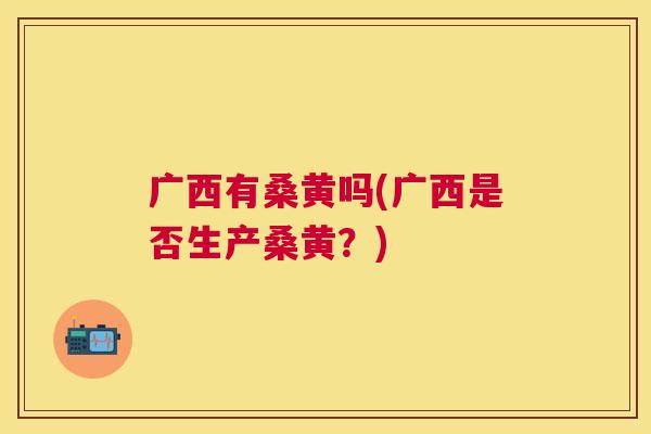 广西有桑黄吗(广西是否生产桑黄?) 广西有桑黄吗(广西是否生产桑黄?)