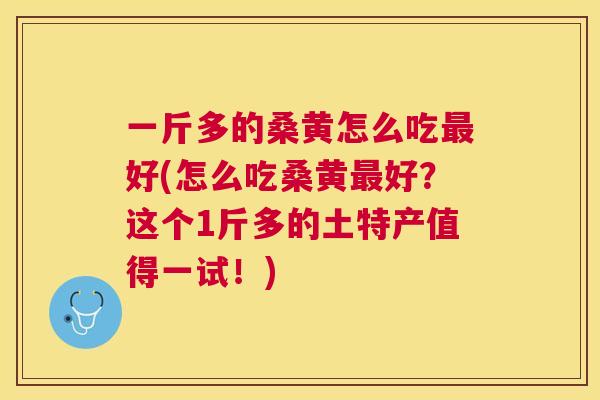 一斤多的桑黄怎么吃好(怎么吃桑黄好?这个1斤多的土特产值得一试!) 一斤多的桑黄怎么吃好(怎么吃桑黄好?这个1斤多的土特产值得一试!)