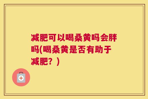 可以喝桑黄吗会胖吗(喝桑黄是否有助于?) 可以喝桑黄吗会胖吗(喝桑黄是否有助于?)