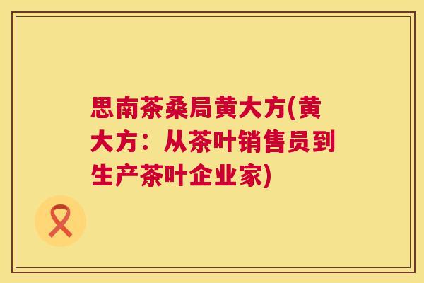 思南茶桑局黄大方(黄大方:从茶叶销售员到生产茶叶企业家) 思南茶桑局黄大方(黄大方:从茶叶销售员到生产茶叶企业家)