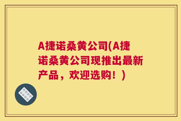 A捷诺桑黄公司(A捷诺桑黄公司现推出新产品,欢迎选购!) A捷诺桑黄公司(A捷诺桑黄公司现推出新产品,欢迎选购!)