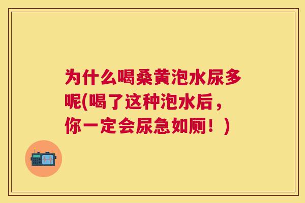 为什么喝桑黄泡水尿多呢(喝了这种泡水后,你一定会尿急如厕!) 为什么喝桑黄泡水尿多呢(喝了这种泡水后,你一定会尿急如厕!)