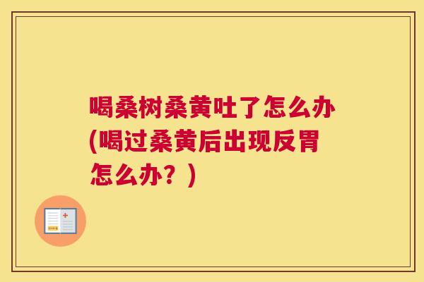 喝桑树桑黄吐了怎么办(喝过桑黄后出现反胃怎么办?) 喝桑树桑黄吐了怎么办(喝过桑黄后出现反胃怎么办?)
