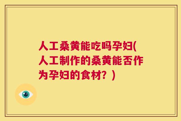 人工桑黄能吃吗孕妇(人工制作的桑黄能否作为孕妇的食材?) 人工桑黄能吃吗孕妇(人工制作的桑黄能否作为孕妇的食材?)
