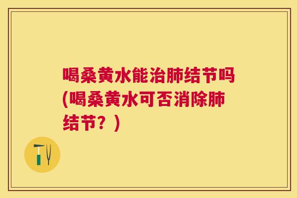 喝桑黄水能结节吗(喝桑黄水可否消除结节?) 喝桑黄水能结节吗(喝桑黄水可否消除结节?)