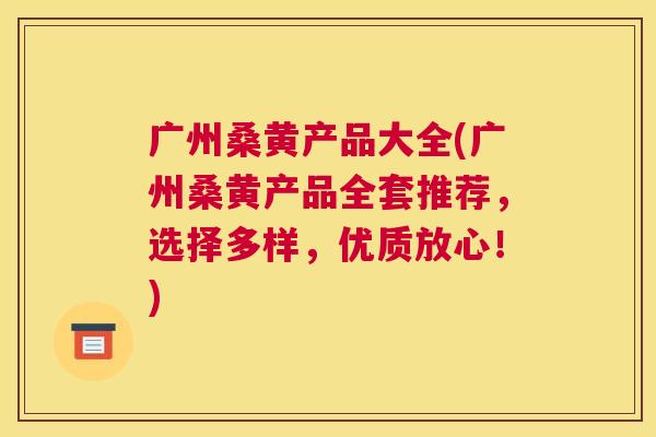广州桑黄产品大全(广州桑黄产品全套推荐,选择多样,优质放心!) 广州桑黄产品大全(广州桑黄产品全套推荐,选择多样,优质放心!)