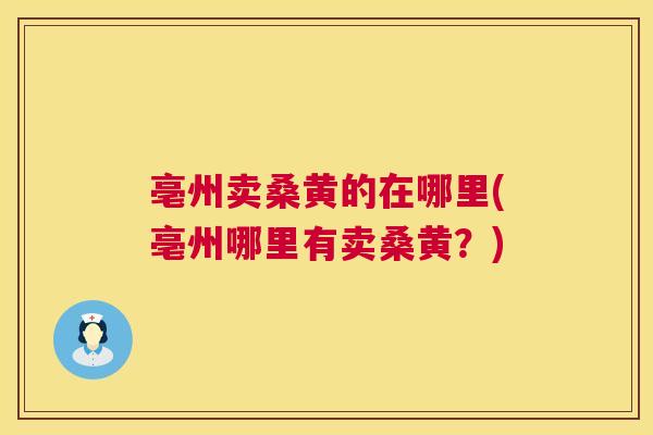 亳州卖桑黄的在哪里(亳州哪里有卖桑黄?) 亳州卖桑黄的在哪里(亳州哪里有卖桑黄?)