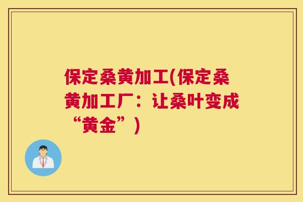 保定桑黄加工(保定桑黄加工厂:让桑叶变成“黄金”) 保定桑黄加工(保定桑黄加工厂:让桑叶变成“黄金”)