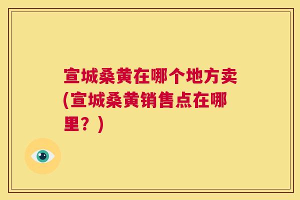 宣城桑黄在哪个地方卖(宣城桑黄销售点在哪里?) 宣城桑黄在哪个地方卖(宣城桑黄销售点在哪里?)