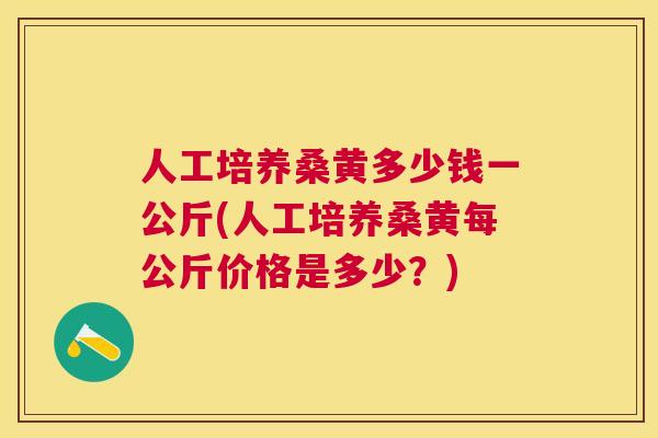人工培养桑黄多少钱一公斤(人工培养桑黄每公斤价格是多少?) 人工培养桑黄多少钱一公斤(人工培养桑黄每公斤价格是多少?)