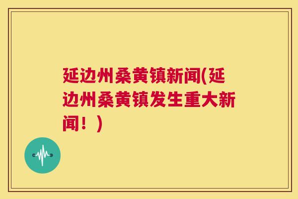 延边州桑黄镇新闻(延边州桑黄镇发生重大新闻!) 延边州桑黄镇新闻(延边州桑黄镇发生重大新闻!)