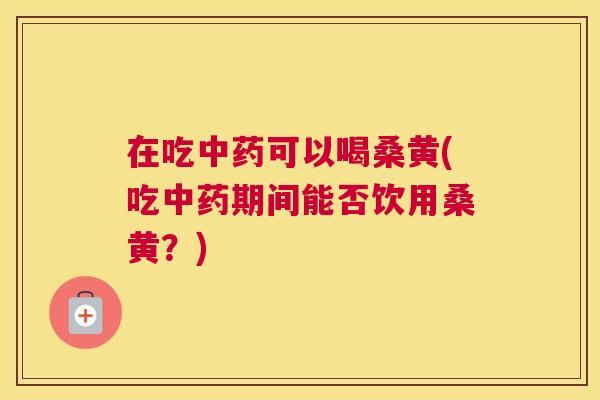 在吃可以喝桑黄(吃期间能否饮用桑黄?) 在吃可以喝桑黄(吃期间能否饮用桑黄?)