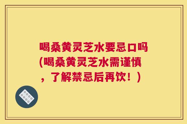 喝桑黄灵芝水要忌口吗(喝桑黄灵芝水需谨慎,了解禁忌后再饮!) 喝桑黄灵芝水要忌口吗(喝桑黄灵芝水需谨慎,了解禁忌后再饮!)