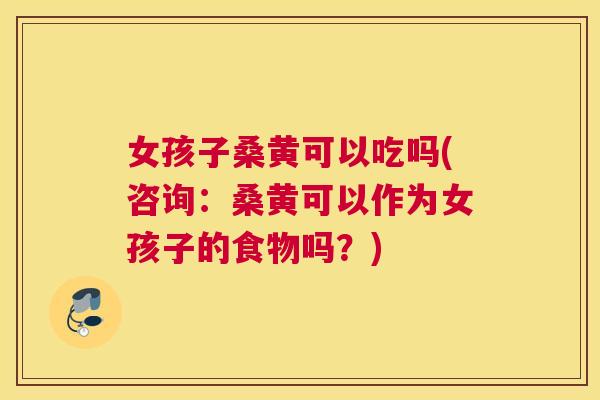 女孩子桑黄可以吃吗(咨询:桑黄可以作为女孩子的食物吗?) 女孩子桑黄可以吃吗(咨询:桑黄可以作为女孩子的食物吗?)