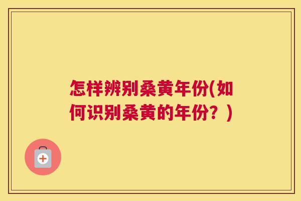 怎样辨别桑黄年份(如何识别桑黄的年份?) 怎样辨别桑黄年份(如何识别桑黄的年份?)