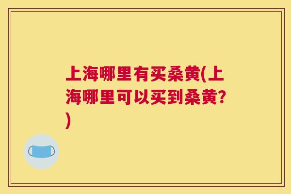 上海哪里有买桑黄(上海哪里可以买到桑黄?) 上海哪里有买桑黄(上海哪里可以买到桑黄?)